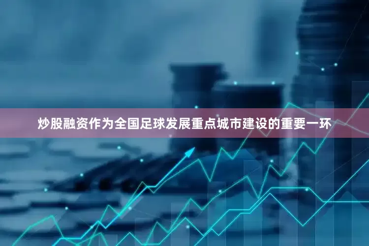 炒股融资作为全国足球发展重点城市建设的重要一环
