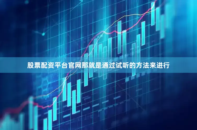 股票配资平台官网那就是通过试听的方法来进行