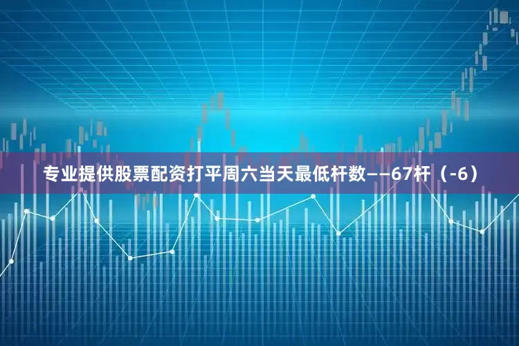 专业提供股票配资打平周六当天最低杆数——67杆（-6）