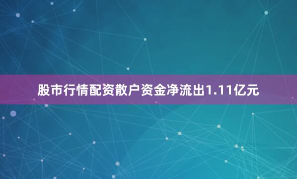 股市行情配资散户资金净流出1.11亿元
