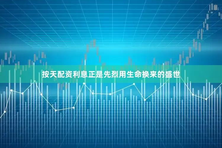 按天配资利息正是先烈用生命换来的盛世