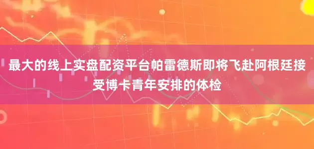 最大的线上实盘配资平台帕雷德斯即将飞赴阿根廷接受博卡青年安排的体检