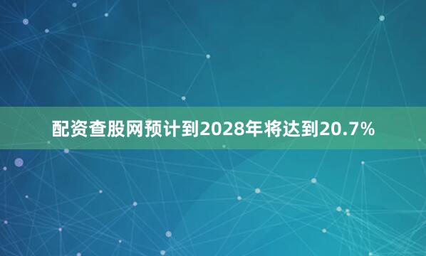 配资查股网预计到2028年将达到20.7%