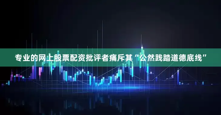 专业的网上股票配资批评者痛斥其“公然践踏道德底线”