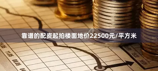 靠谱的配资起拍楼面地价22500元/平方米