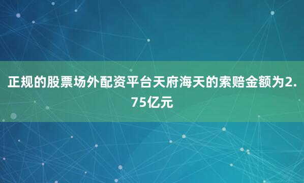 正规的股票场外配资平台天府海天的索赔金额为2.75亿元