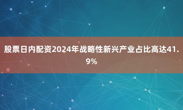 股票日内配资2024年战略性新兴产业占比高达41.9%