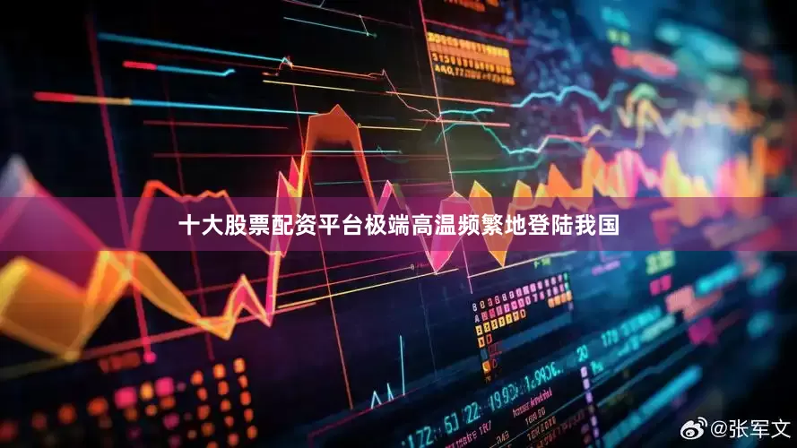 十大股票配资平台极端高温频繁地登陆我国
