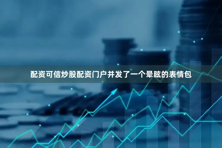 配资可信炒股配资门户并发了一个晕眩的表情包