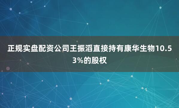 正规实盘配资公司王振滔直接持有康华生物10.53%的股权