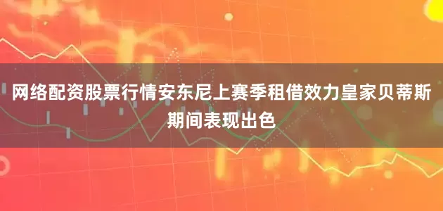 网络配资股票行情安东尼上赛季租借效力皇家贝蒂斯期间表现出色