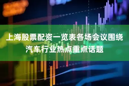 上海股票配资一览表各场会议围绕汽车行业热点重点话题