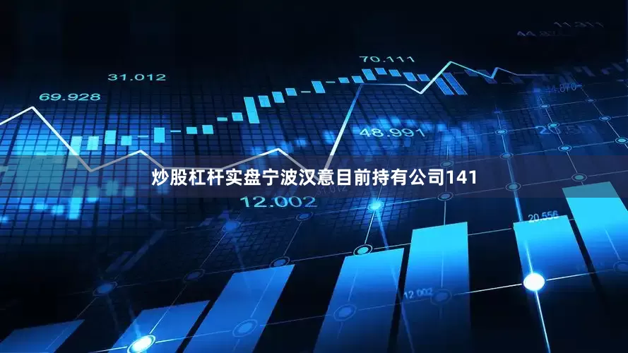 炒股杠杆实盘宁波汉意目前持有公司141