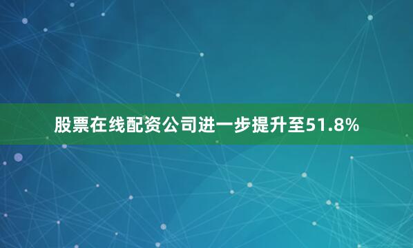 股票在线配资公司进一步提升至51.8%
