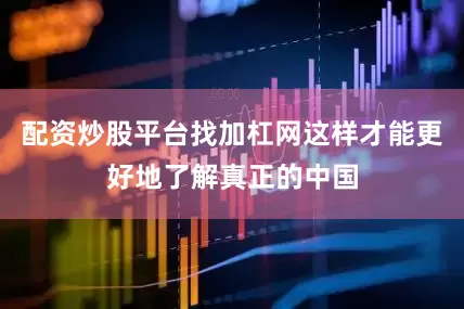 配资炒股平台找加杠网这样才能更好地了解真正的中国
