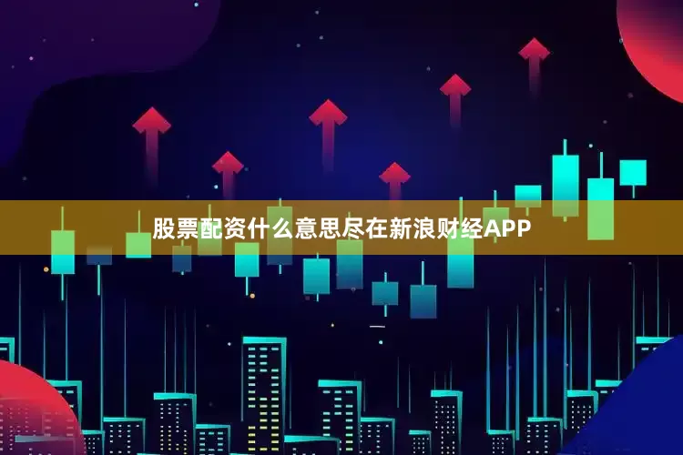 股票配资什么意思尽在新浪财经APP